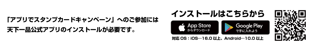 「アプリでスタンプカードキャンペーン」へのご参加には
天下一品公式アプリのインストールが必要です。